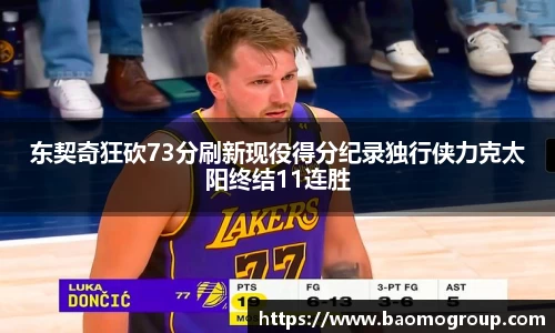 东契奇狂砍73分刷新现役得分纪录独行侠力克太阳终结11连胜