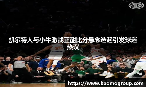 凯尔特人与小牛激战正酣比分悬念迭起引发球迷热议